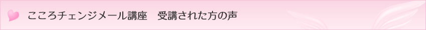 こころチェンジメール講座　受講された方の声