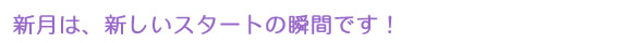 新月は、新しいスタートの瞬間です！