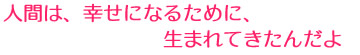 人間は、幸せになるために、生まれてきたんだよ 人間は、幸せになるために、生まれてきたんだよ