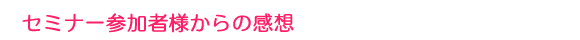 セミナー参加者様からの感想