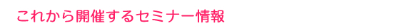 これから開催するセミナー情報