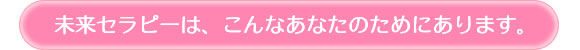 未来セラピーは、こんなあなたのためにあります。